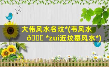 大伟风水名坟*
(韦风水 🐈 *
zui
近坟墓风水*
)